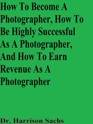 cover image of How to Become a Photographer, How to Be Highly Successful As a Photographer, and How to Earn Revenue As a Photographer